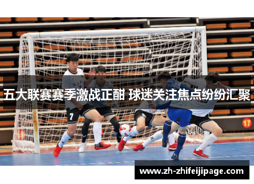 五大联赛赛季激战正酣 球迷关注焦点纷纷汇聚